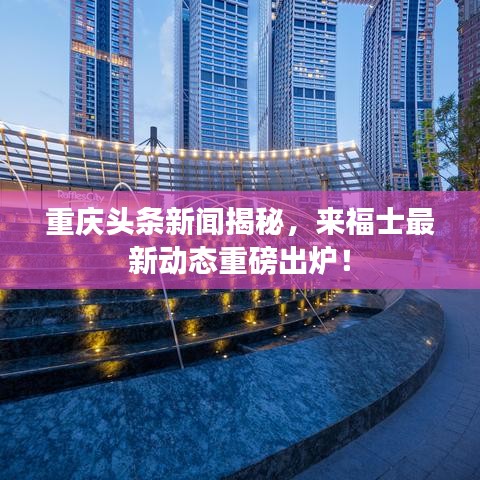 重慶頭條新聞揭秘，來福士最新動態(tài)重磅出爐！