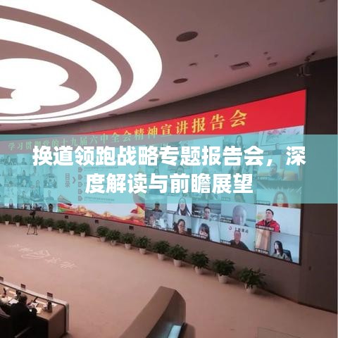 換道領(lǐng)跑戰(zhàn)略專題報(bào)告會(huì)，深度解讀與前瞻展望
