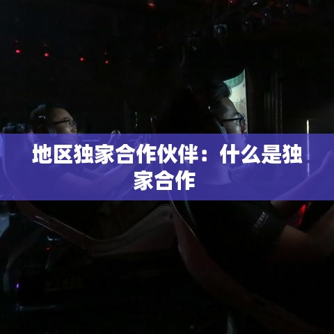 地區(qū)獨家合作伙伴：什么是獨家合作 