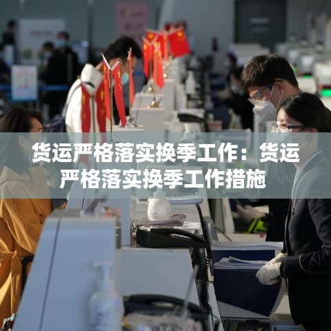 貨運(yùn)嚴(yán)格落實(shí)換季工作：貨運(yùn)嚴(yán)格落實(shí)換季工作措施 