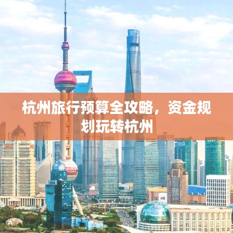 杭州旅行預(yù)算全攻略，資金規(guī)劃玩轉(zhuǎn)杭州