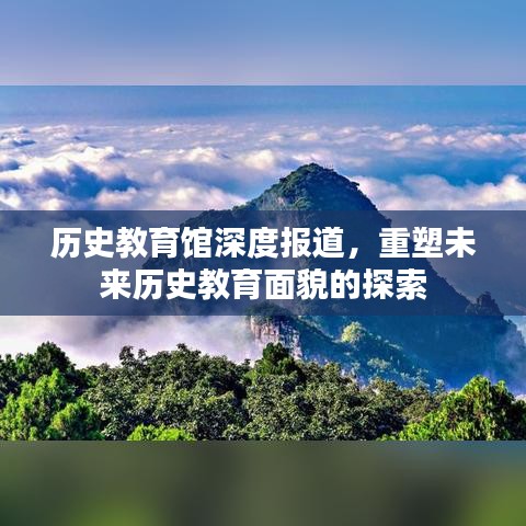 歷史教育館深度報(bào)道，重塑未來歷史教育面貌的探索