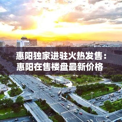 惠陽(yáng)獨(dú)家進(jìn)駐火熱發(fā)售：惠陽(yáng)在售樓盤(pán)最新價(jià)格 