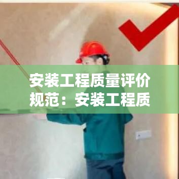 安裝工程質(zhì)量評(píng)價(jià)規(guī)范：安裝工程質(zhì)量驗(yàn)收規(guī)范最新版 