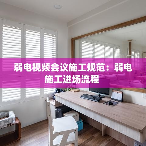 弱電視頻會(huì)議施工規(guī)范：弱電施工進(jìn)場(chǎng)流程 