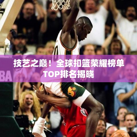技藝之巔！全球扣籃榮耀榜單TOP排名揭曉