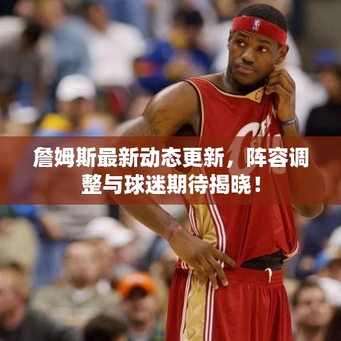 詹姆斯最新動態(tài)更新，陣容調(diào)整與球迷期待揭曉！