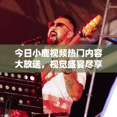 今日小鹿視頻熱門內(nèi)容大放送，視覺盛宴盡享無限！