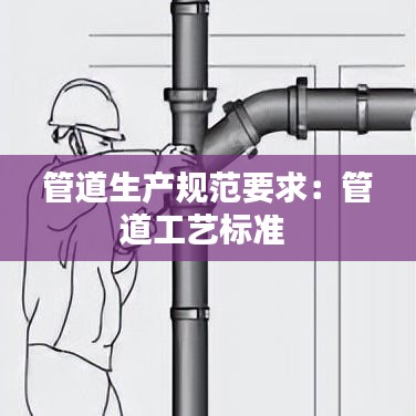 管道生產(chǎn)規(guī)范要求：管道工藝標(biāo)準(zhǔn) 
