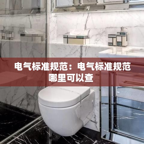 電氣標(biāo)準(zhǔn)規(guī)范：電氣標(biāo)準(zhǔn)規(guī)范哪里可以查 