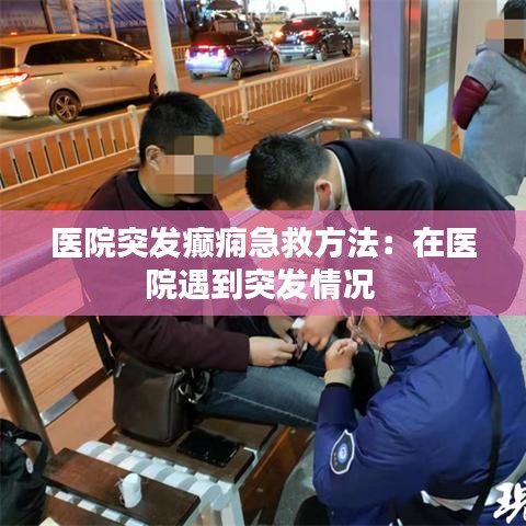 醫(yī)院突發(fā)癲癇急救方法：在醫(yī)院遇到突發(fā)情況 