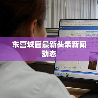 東營(yíng)城管最新頭條新聞動(dòng)態(tài)