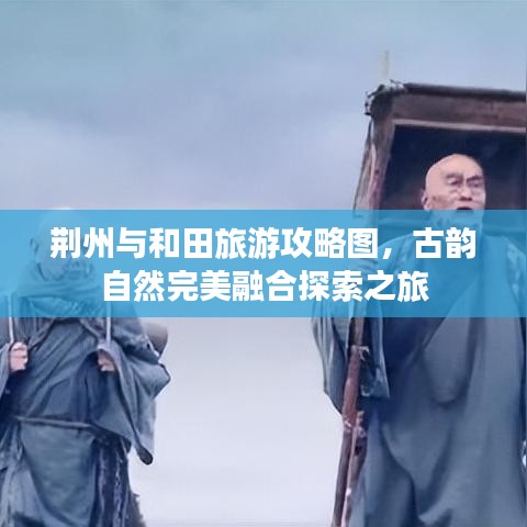 荊州與和田旅游攻略圖，古韻自然完美融合探索之旅