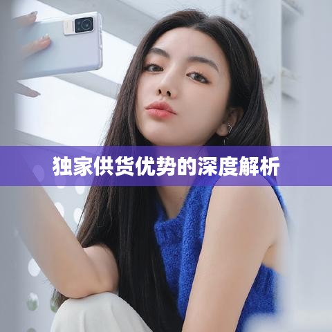 獨家供貨優(yōu)勢的深度解析