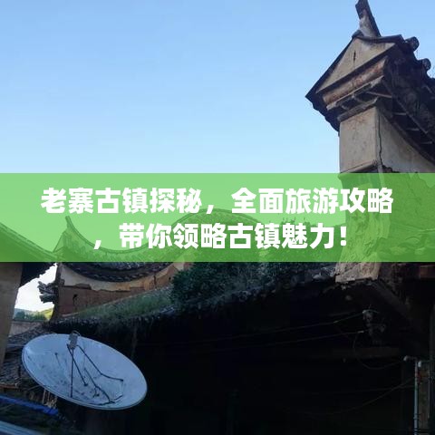 老寨古鎮(zhèn)探秘，全面旅游攻略，帶你領(lǐng)略古鎮(zhèn)魅力！