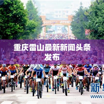 重慶雷山最新新聞頭條發(fā)布