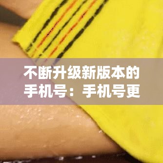 不斷升級新版本的手機號：手機號更新怎么更新 