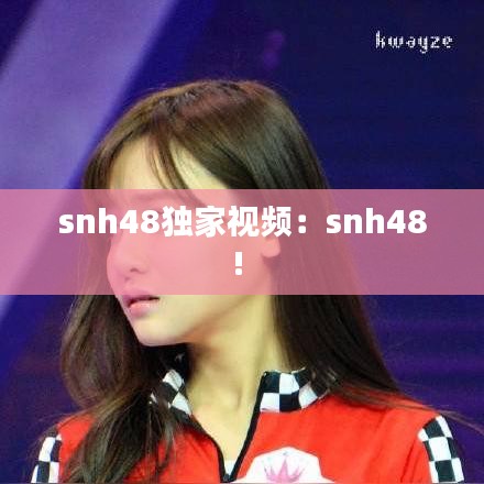 snh48獨家視頻：snh48! 