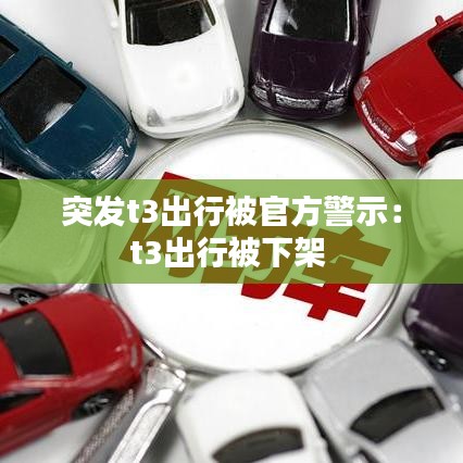 突發(fā)t3出行被官方警示：t3出行被下架 
