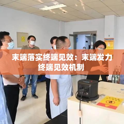 末端落實(shí)終端見(jiàn)效：末端發(fā)力終端見(jiàn)效機(jī)制 
