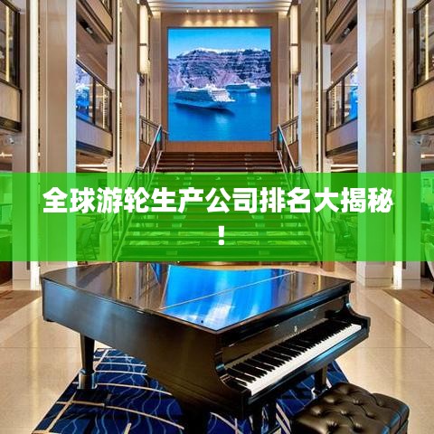 全球游輪生產(chǎn)公司排名大揭秘！