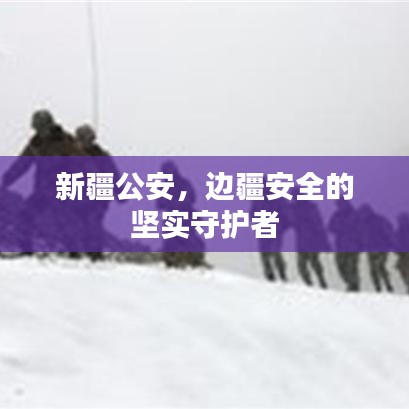 新疆公安，邊疆安全的堅實守護者