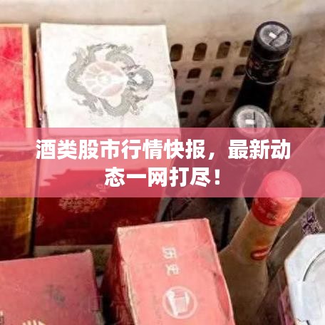 酒類股市行情快報，最新動態(tài)一網打盡！