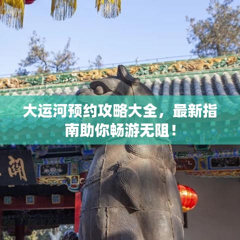 大運河預(yù)約攻略大全，最新指南助你暢游無阻！