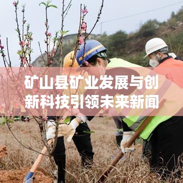 礦山縣礦業(yè)發(fā)展與創(chuàng)新科技引領(lǐng)未來新聞頭條。