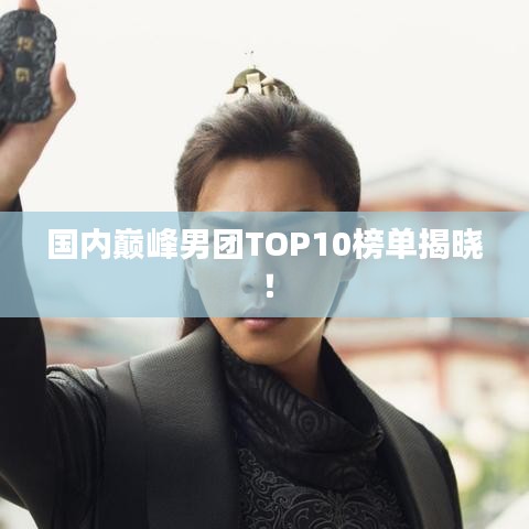 國內(nèi)巔峰男團(tuán)TOP10榜單揭曉！