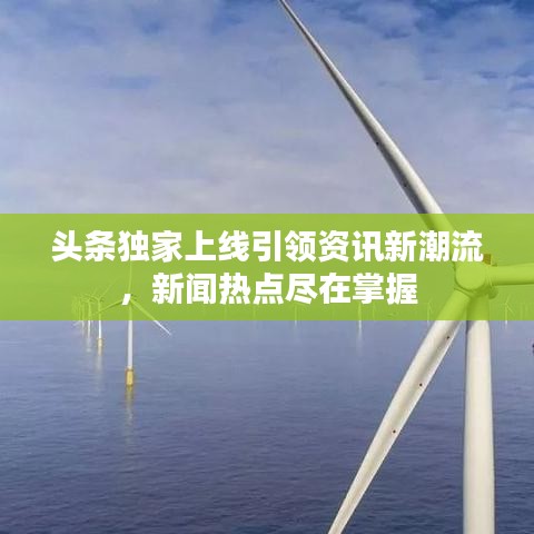 頭條獨(dú)家上線(xiàn)引領(lǐng)資訊新潮流，新聞熱點(diǎn)盡在掌握