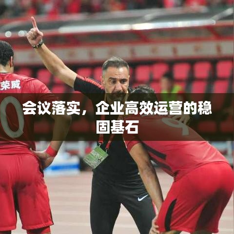 會(huì)議落實(shí)，企業(yè)高效運(yùn)營(yíng)的穩(wěn)固基石