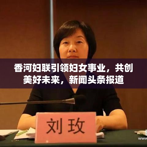 香河?jì)D聯(lián)引領(lǐng)婦女事業(yè)，共創(chuàng)美好未來，新聞?lì)^條報(bào)道
