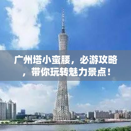 廣州塔小蠻腰，必游攻略，帶你玩轉(zhuǎn)魅力景點！