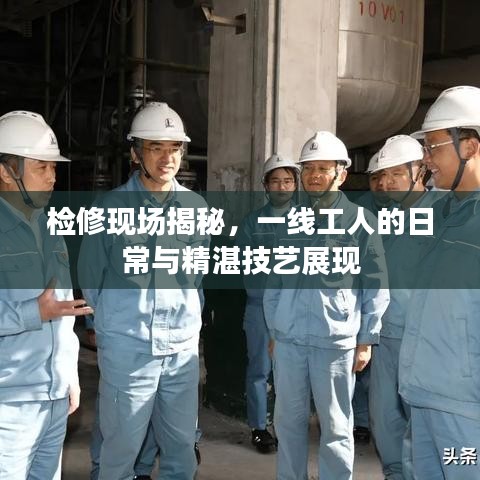 檢修現(xiàn)場揭秘，一線工人的日常與精湛技藝展現(xiàn)