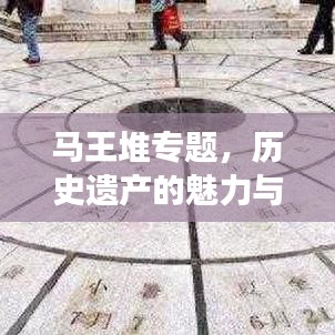 馬王堆專(zhuān)題，歷史遺產(chǎn)的魅力與現(xiàn)代探索之旅