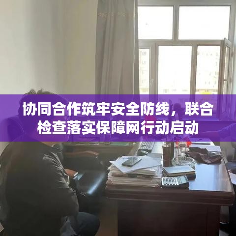 協(xié)同合作筑牢安全防線，聯(lián)合檢查落實(shí)保障網(wǎng)行動啟動