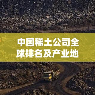 中國稀土公司全球排名及產(chǎn)業(yè)地位揭秘