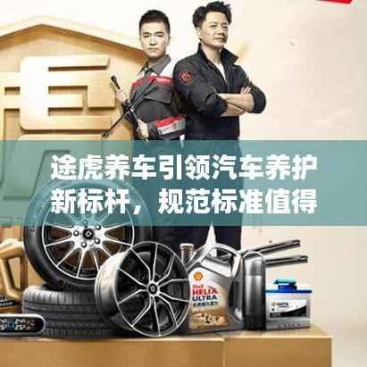 途虎養(yǎng)車引領(lǐng)汽車養(yǎng)護(hù)新標(biāo)桿，規(guī)范標(biāo)準(zhǔn)值得信賴