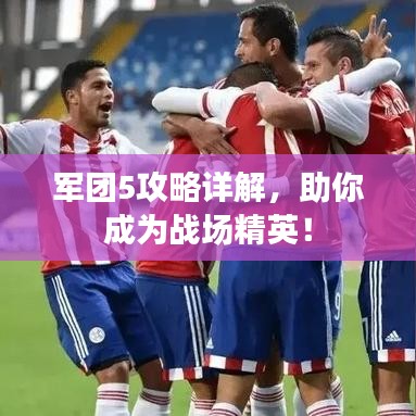 軍團(tuán)5攻略詳解，助你成為戰(zhàn)場(chǎng)精英！