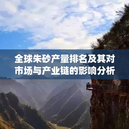 全球朱砂產(chǎn)量排名及其對市場與產(chǎn)業(yè)鏈的影響分析