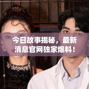 今日故事揭秘，最新消息官網(wǎng)獨(dú)家爆料！