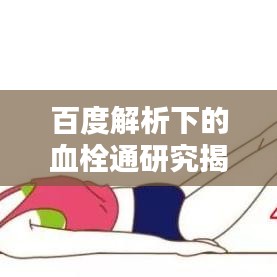 百度解析下的血栓通研究揭秘，疏通血管的秘密武器！