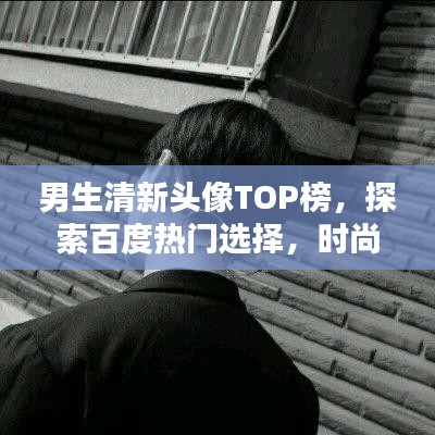 男生清新頭像TOP榜，探索百度熱門選擇，時尚魅力一網打盡！