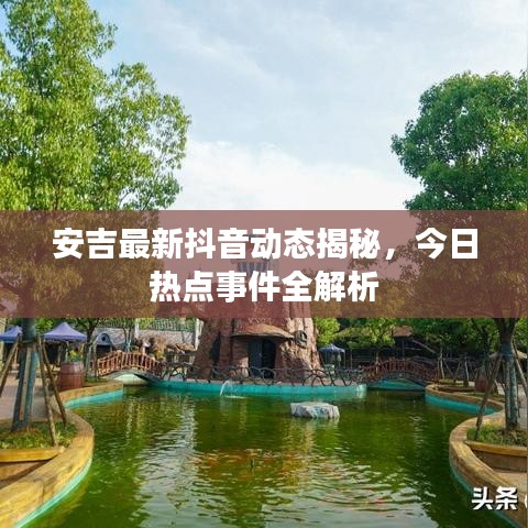 安吉最新抖音動態(tài)揭秘，今日熱點事件全解析