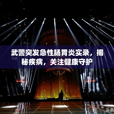 武警突發(fā)急性腸胃炎實(shí)錄，揭秘疾病，關(guān)注健康守護(hù)