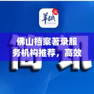 佛山檔案著錄服務(wù)機構(gòu)推薦，高效專業(yè)，值得信賴！