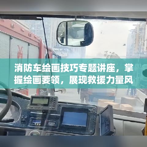 消防車?yán)L畫技巧專題講座，掌握繪畫要領(lǐng)，展現(xiàn)救援力量風(fēng)采！