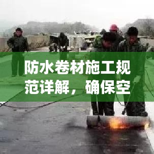防水卷材施工規(guī)范詳解，確?？珍伔浪聿馁|(zhì)量與安全