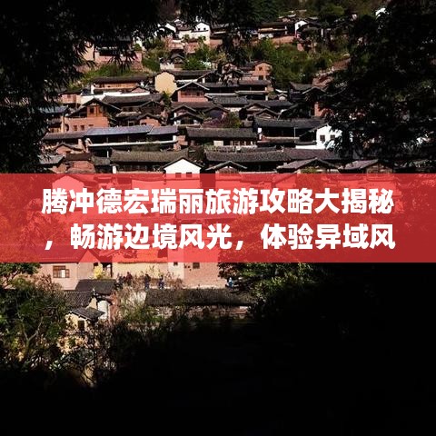 騰沖德宏瑞麗旅游攻略大揭秘，暢游邊境風(fēng)光，體驗異域風(fēng)情！